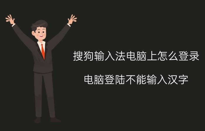 搜狗输入法电脑上怎么登录 电脑登陆不能输入汉字？